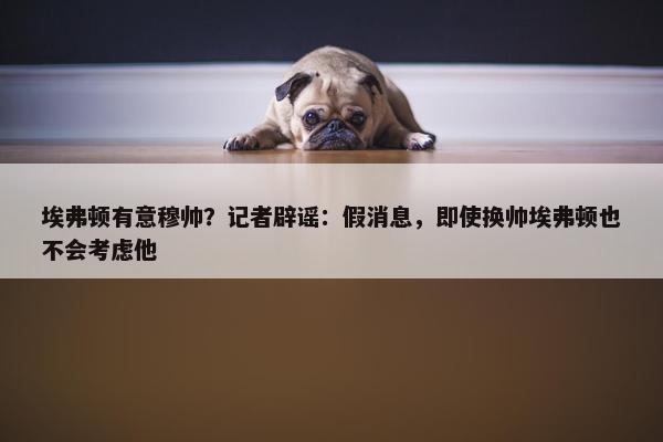 埃弗顿有意穆帅？记者辟谣：假消息，即使换帅埃弗顿也不会考虑他