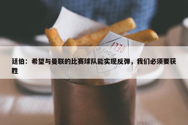 廷伯：希望与曼联的比赛球队能实现反弹，我们必须要获胜