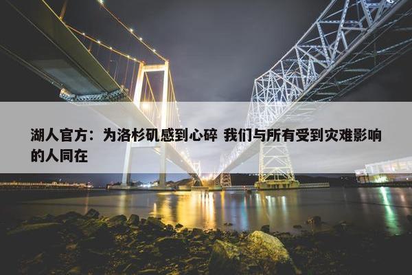 湖人官方：为洛杉矶感到心碎 我们与所有受到灾难影响的人同在