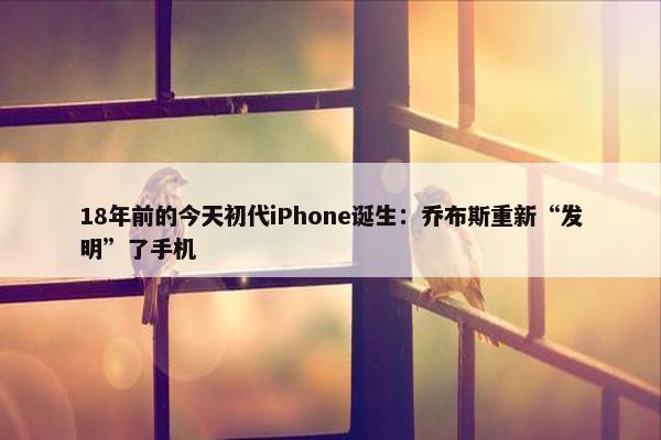 18年前的今天初代iPhone诞生：乔布斯重新“发明”了手机