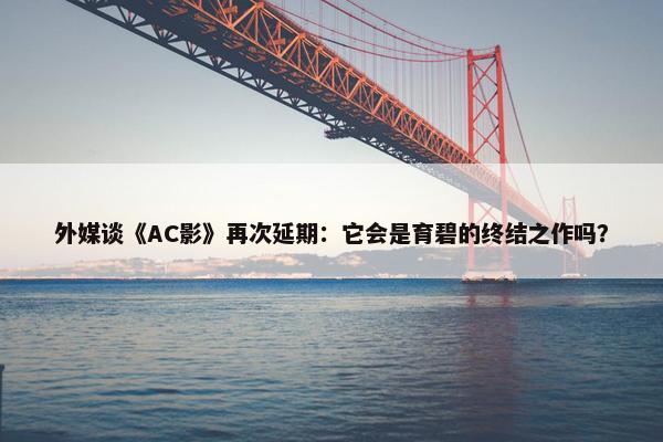 外媒谈《AC影》再次延期：它会是育碧的终结之作吗？