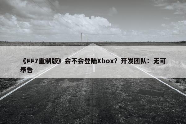 《FF7重制版》会不会登陆Xbox？开发团队：无可奉告