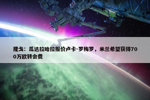 隆戈：瓜达拉哈拉报价卢卡-罗梅罗，米兰希望获得700万欧转会费