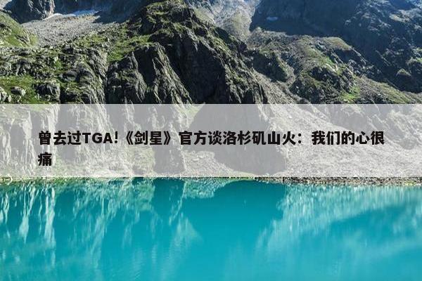 曾去过TGA!《剑星》官方谈洛杉矶山火：我们的心很痛