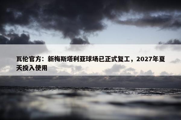 瓦伦官方：新梅斯塔利亚球场已正式复工，2027年夏天投入使用