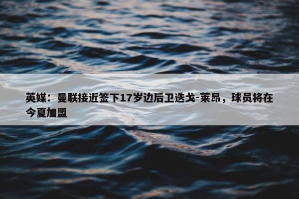 英媒：曼联接近签下17岁边后卫迭戈-莱昂，球员将在今夏加盟