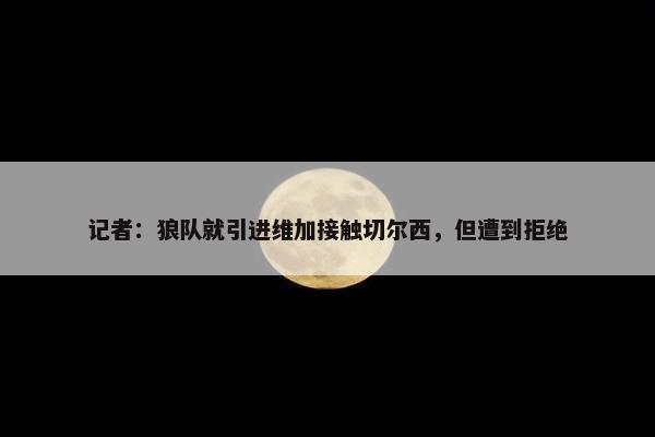 记者：狼队就引进维加接触切尔西，但遭到拒绝