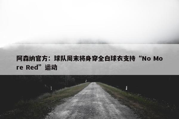 阿森纳官方：球队周末将身穿全白球衣支持“No More Red”运动