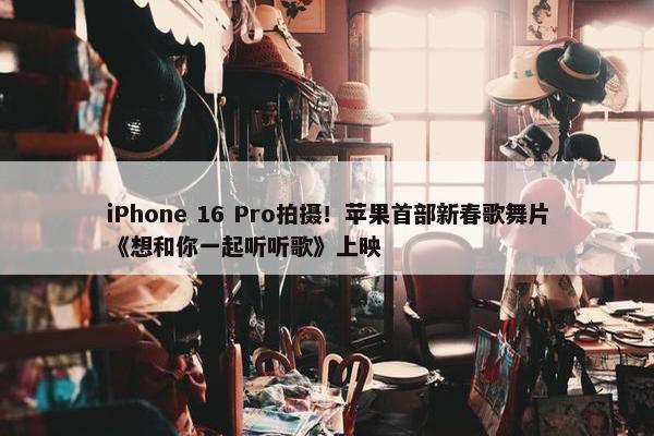 iPhone 16 Pro拍摄！苹果首部新春歌舞片《想和你一起听听歌》上映