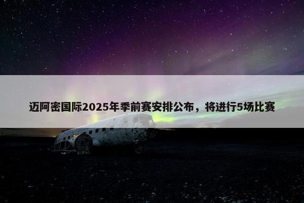 迈阿密国际2025年季前赛安排公布，将进行5场比赛