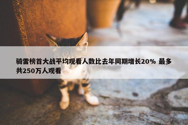 骑雷榜首大战平均观看人数比去年同期增长20% 最多共250万人观看