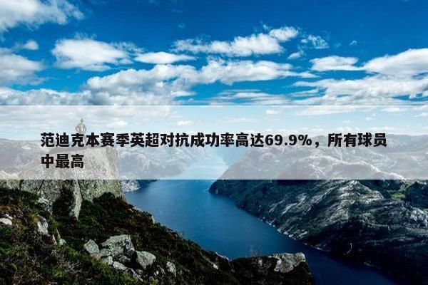 范迪克本赛季英超对抗成功率高达69.9%，所有球员中最高