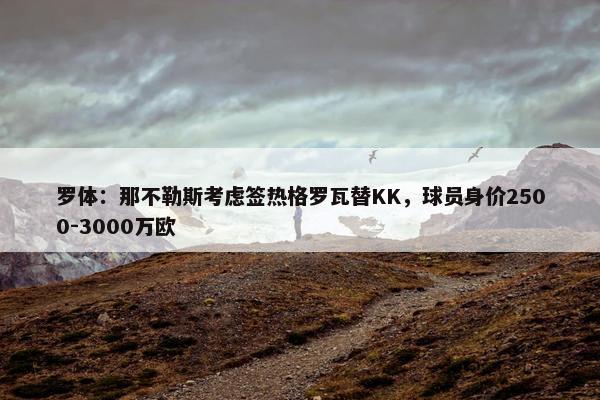 罗体：那不勒斯考虑签热格罗瓦替KK，球员身价2500-3000万欧