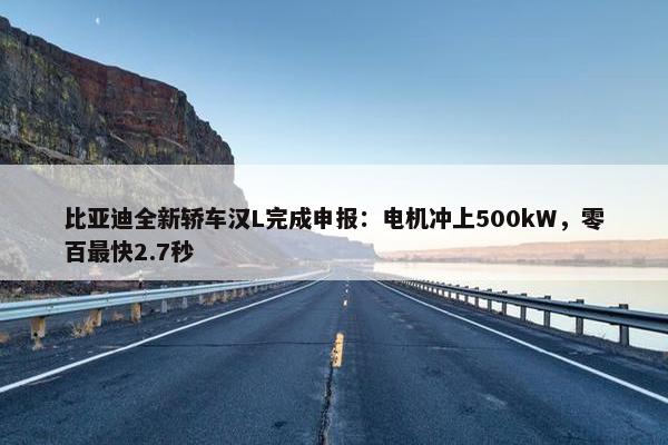 比亚迪全新轿车汉L完成申报：电机冲上500kW，零百最快2.7秒