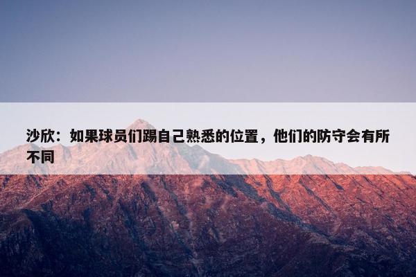 沙欣：如果球员们踢自己熟悉的位置，他们的防守会有所不同