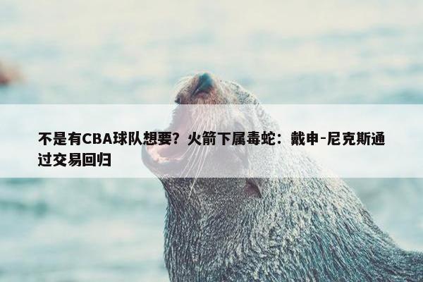 不是有CBA球队想要？火箭下属毒蛇：戴申-尼克斯通过交易回归