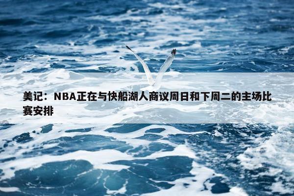 美记：NBA正在与快船湖人商议周日和下周二的主场比赛安排