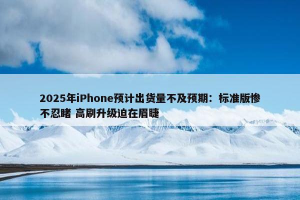 2025年iPhone预计出货量不及预期：标准版惨不忍睹 高刷升级迫在眉睫