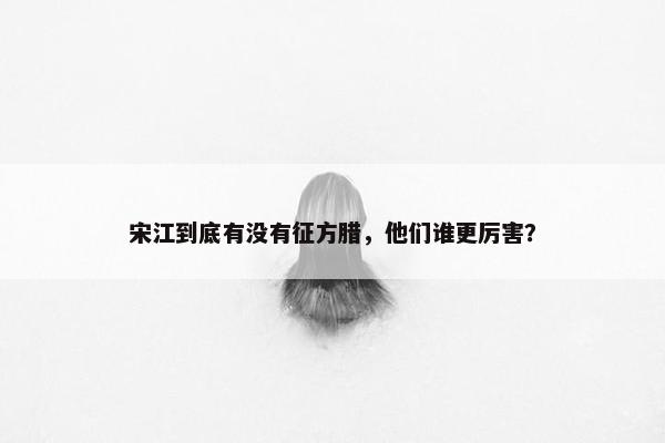 宋江到底有没有征方腊，他们谁更厉害？