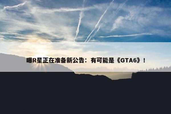 曝R星正在准备新公告：有可能是《GTA6》！