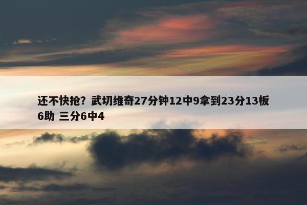 还不快抢？武切维奇27分钟12中9拿到23分13板6助 三分6中4