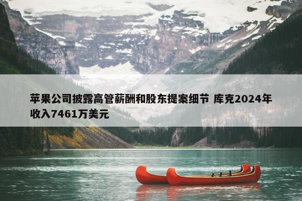 苹果公司披露高管薪酬和股东提案细节 库克2024年收入7461万美元