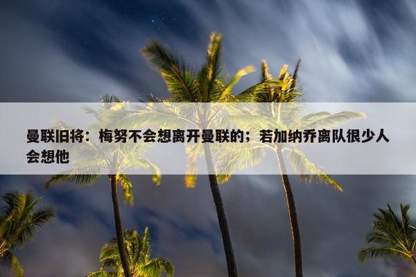 曼联旧将：梅努不会想离开曼联的；若加纳乔离队很少人会想他