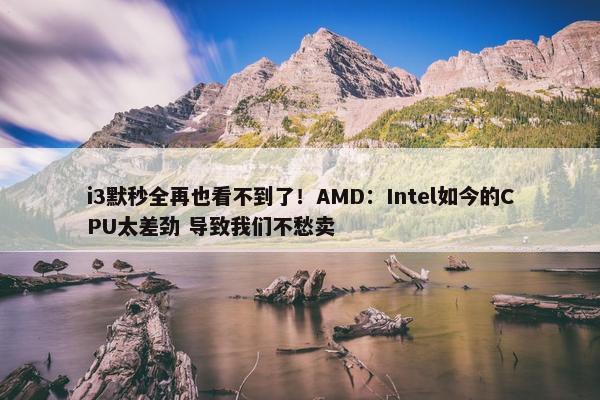 i3默秒全再也看不到了！AMD：Intel如今的CPU太差劲 导致我们不愁卖