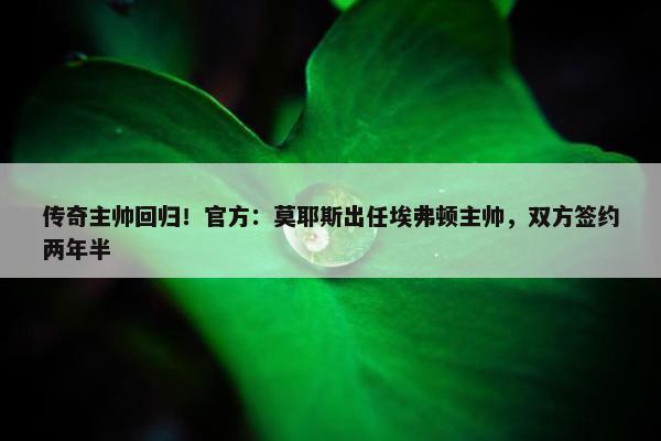 传奇主帅回归！官方：莫耶斯出任埃弗顿主帅，双方签约两年半