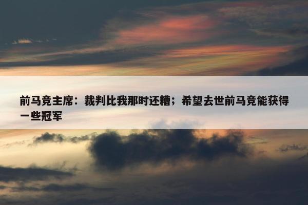 前马竞主席：裁判比我那时还糟；希望去世前马竞能获得一些冠军