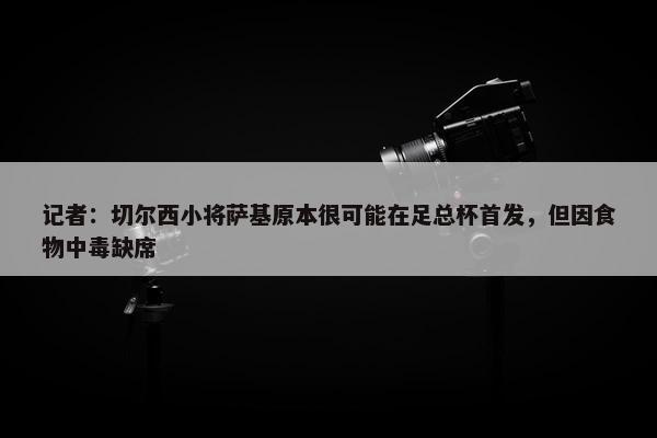 记者：切尔西小将萨基原本很可能在足总杯首发，但因食物中毒缺席