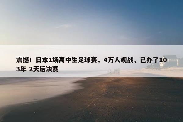 震撼！日本1场高中生足球赛，4万人观战，已办了103年 2天后决赛