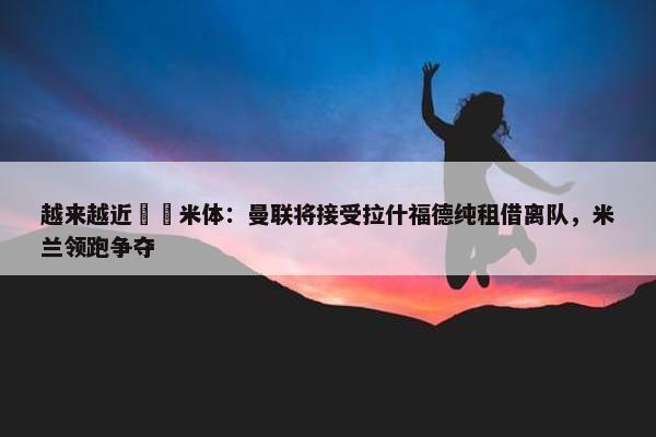 越来越近⌛️米体：曼联将接受拉什福德纯租借离队，米兰领跑争夺