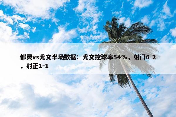 都灵vs尤文半场数据：尤文控球率54%，射门6-2，射正1-1