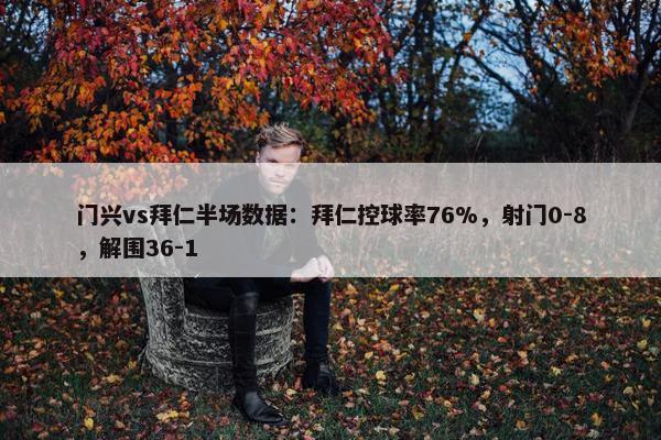 门兴vs拜仁半场数据：拜仁控球率76%，射门0-8，解围36-1