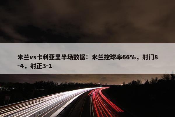 米兰vs卡利亚里半场数据：米兰控球率66%，射门8-4，射正3-1