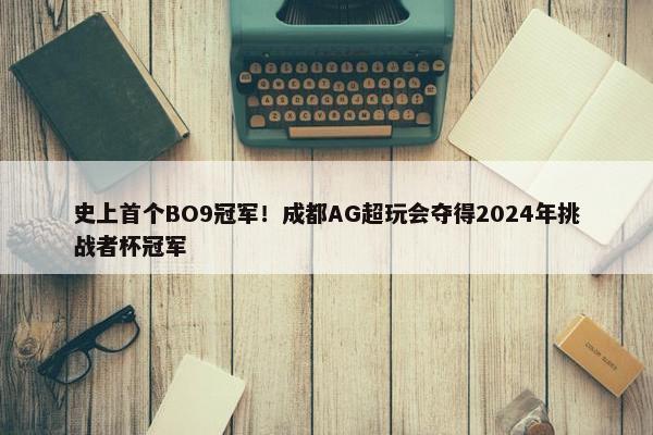 史上首个BO9冠军！成都AG超玩会夺得2024年挑战者杯冠军