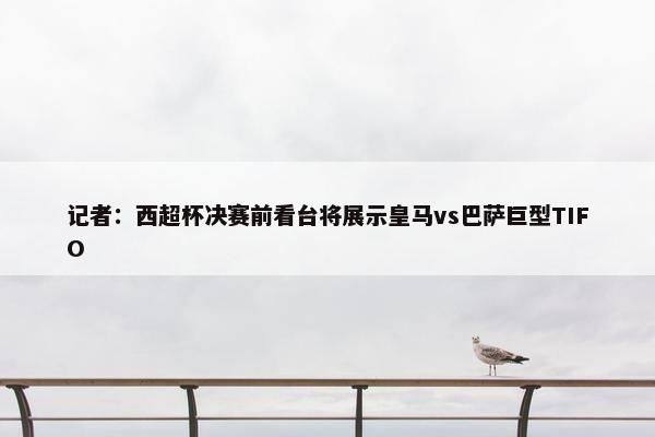 记者：西超杯决赛前看台将展示皇马vs巴萨巨型TIFO