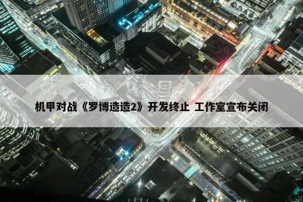 机甲对战《罗博造造2》开发终止 工作室宣布关闭