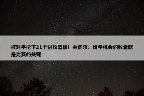 被对手抢下21个进攻篮板！兰德尔：出手机会的数量就是比赛的关键