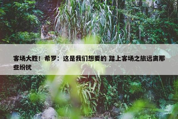 客场大胜！希罗：这是我们想要的 踏上客场之旅远离那些纷扰