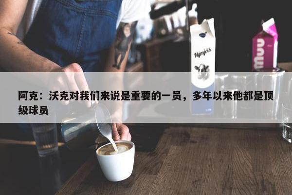 阿克：沃克对我们来说是重要的一员，多年以来他都是顶级球员