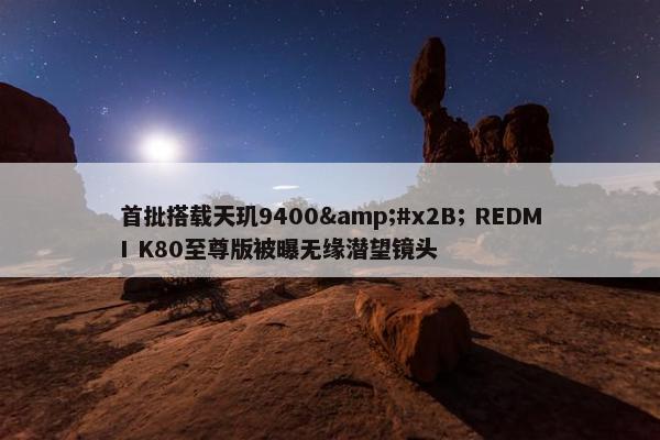 首批搭载天玑9400&#x2B; REDMI K80至尊版被曝无缘潜望镜头