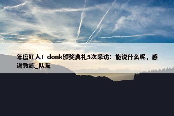 年度红人！donk颁奖典礼5次采访：能说什么呢，感谢教练_队友