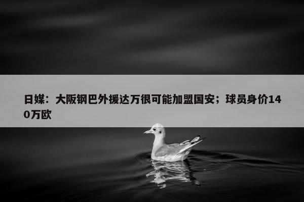 日媒：大阪钢巴外援达万很可能加盟国安；球员身价140万欧