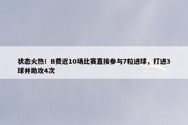 状态火热！B费近10场比赛直接参与7粒进球，打进3球并助攻4次