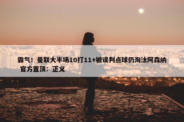 霸气！曼联大半场10打11+被误判点球仍淘汰阿森纳 官方置顶：正义