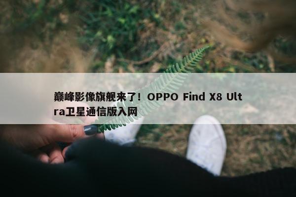 巅峰影像旗舰来了！OPPO Find X8 Ultra卫星通信版入网