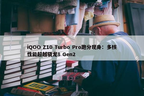 iQOO Z10 Turbo Pro跑分现身：多核性能超越骁龙8 Gen2