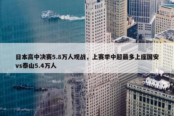 日本高中决赛5.8万人观战，上赛季中超最多上座国安vs泰山5.4万人